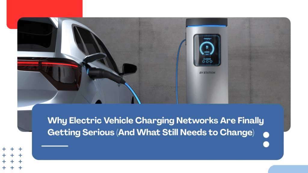 Why Electric Vehicle Charging Networks Are Finally Getting Serious